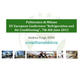 Politecnico di Milano
XV European Conference "Refrigeration and
Air Conditioning", 7th-8th June 2013
Andrea Voigt, EPEE
a.voigt@epeeglobal.org
0
 