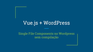 Vue.js + WordPress
Single File Components no Wordpress
sem compilação
 