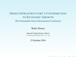 GREEN INFRASTRUCTURE’S CONTRIBUTION
TO ECONOMIC GROWTH
2014 Sustainable Green Infrastructure Conference
Walter Distaso
Imperial College Business School
w.distaso@imperial.ac.uk
23 October 2014
 
