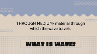 THROUGH MEDIUM- material through
which the wave travels.
WHAT IS WAVE?
 