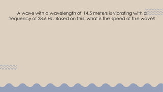 A wave with a wavelength of 14.5 meters is vibrating with a
frequency of 28.6 Hz. Based on this, what is the speed of the wave?
 