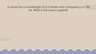 A wave has a wavelength of 0.5 meters and a frequency of 120
Hz. What is the wave’s speed?
 