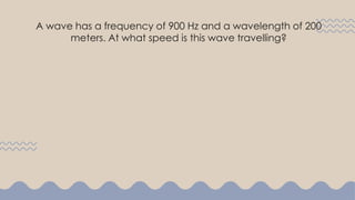 A wave has a frequency of 900 Hz and a wavelength of 200
meters. At what speed is this wave travelling?
 