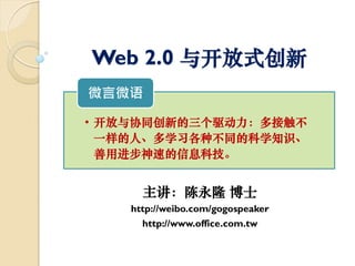 Web 2.0 与开放式创新
微言微语

• 开放与协同创新的三个驱动力：多接触不
  一样的人、多学习各种不同的科学知识、
  善用进步神速的信息科技。


      主讲：陈永隆 博士
    http://weibo.com/gogospeaker
      http://www.office.com.tw
 