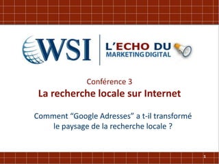 Conférence 3
 La recherche locale sur Internet
Comment “Google Adresses” a t-il transformé
    le paysage de la recherche locale ?


                                              1
 