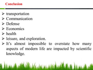 ➢ transportation
➢ Communication
➢ Defense
➢ Economics
➢ health
➢ leisure, and exploration.
➢ It’s almost impossible to overstate how many
aspects of modern life are impacted by scientific
knowledge.
Conclusion
 