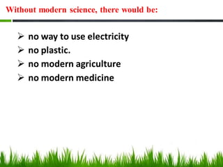 Without modern science, there would be:
➢ no way to use electricity
➢ no plastic.
➢ no modern agriculture
➢ no modern medicine
 