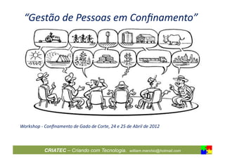 “Gestão	
  de	
  Pessoas	
  em	
  Conﬁnamento”	
  




Workshop	
  -­‐	
  Conﬁnamento	
  de	
  Gado	
  de	
  Corte,	
  24	
  e	
  25	
  de	
  Abril	
  de	
  2012	
  



                   CRIATEC – Criando com Tecnologia.                                 william.marchio@hotmail.com
 