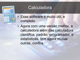 Calculadora
• Esse software é muito útil, e
completo.
• Agora com uma versão melhor, a
calculadora além das calculadora
cientifica, padrão, programador, e
estatísticas, tem agora muitas
outras, confira.
 