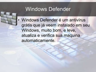 Windows Defender
• Windows Defender é um antivírus
grátis que já veem instalado em seu
Windows, muito bom, e leve,
atualiza e verifica sua maquina
automaticamente.
 