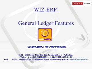 WIZ-ERP  General Ledger Features           131 - Ali Block, New Garden Town, Lahore - Pakistan.   Voice   # +9242-35886651 – +9242-35845570 - 71 Cell       # +92321-9416 913  Website: www.wizmen.net Email:   nadeem@wizmen.net     