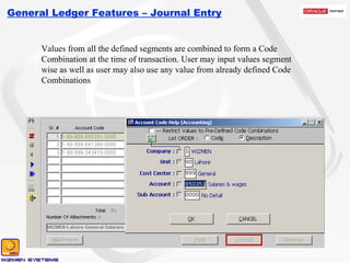 General Ledger Features – Journal Entry Values from all the defined segments are combined to form a Code Combination at the time of transaction. User may input values segment wise as well as user may also use any value from already defined Code Combinations 