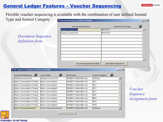General Ledger Features – Voucher Sequencing Flexible voucher sequencing is available with the combination of user defined Journal Type and Journal Category Document Sequence definition form Voucher Sequence Assignment form 