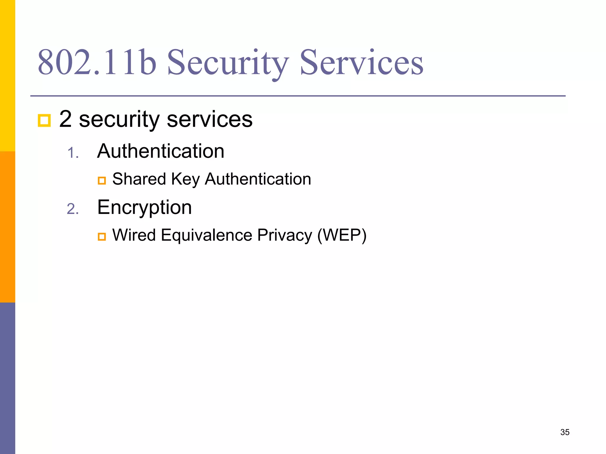 802.11b Security Services
 2 security services
1. Authentication
 Shared Key Authentication
2. Encryption
 Wired Equivalence Privacy (WEP)
35
 