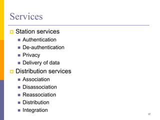 Services
 Station services
 Authentication
 De-authentication
 Privacy
 Delivery of data
 Distribution services
 Association
 Disassociation
 Reassociation
 Distribution
 Integration
17
 
