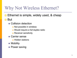 Why Not Wireless Ethernet?
 Ethernet is simple, widely used, & cheap
 But
 Collision detection
 Not possible in wireless
 Would require a full duplex radio
 Receiver sensitivity
 Carrier sense
 Hidden stations
 Mobility
 Power saving
5
 