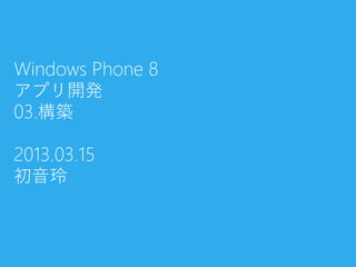 Windows Phone 8
アプリ開発
03.構築
2013.03.15
初音玲
 