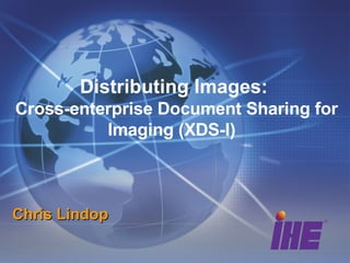 Distributing Images:  Cross-enterprise Document Sharing for Imaging (XDS-I)  Chris Lindop 