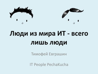 Люди из мира ИТ - всего
     лишь люди
      Тимофей Евграшин

     IT People PechaKucha
 