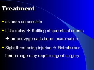 TreatmentTreatment
• as soon as possible
• Little delay  Settling of periorbital edema
 proper zygomatic bone examination
• Sight threatening injuries  Retrobulbar
hemorrhage may require urgent surgery
 