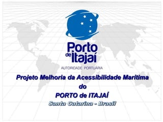 Projeto Melhoria da Acessibilidade Marítima
do
PORTO de ITAJAÍ
 