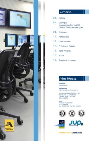 sumário
	 03.	 Editorial
	04.	 Destaque:
		 Inauguração Terminal XXI
		 CMA - CGM inicia operações
	
	08.	 Entrevista
	11.	 Porto Seguro
	12.	 Coordenadas
	14.	 O Porto e a Cidade
	
	15.	 Soltar Amarras
	
	16.	 Radar
	19.	 Revista de Imprensa
ficha técnica
Directora
Lídia Sequeira
Propriedade
Administração do Porto de Sines
Número de Registo: DSC.RV.12.001
Contribuinte n.º 501 208 950
Depósito Legal: 276191/08
ISSN 1646-2882
Sede:
Apartado 16, EC SINES
7521-953 Sines
Tel.: 269 860 600 - Fax: 269 860 690	
 
