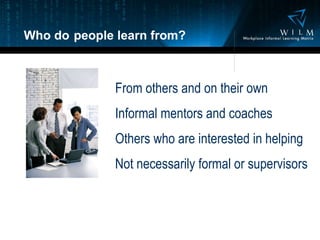 Who do   people learn from? From others and on their own Informal mentors and coaches Others who are interested in helping Not necessarily formal or supervisors 