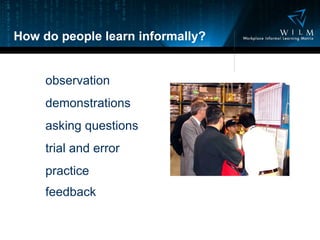 How do people learn informally? observation demonstrations asking questions trial and error practice feedback   