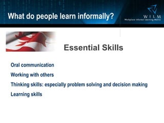 Essential Skills   Oral communication Working with others Thinking skills: especially problem solving and decision making Learning skills What do people learn informally? 