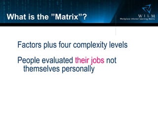What is the ”Matrix”? Factors plus four complexity levels People evaluated  their jobs  not themselves personally 