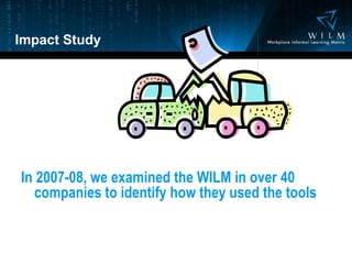 Impact Study In 2007-08, we examined the WILM in over 40 companies to identify how they used the tools 