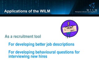 Applications of the WILM As a recruitment tool For developing better job descriptions For developing behavioural questions for interviewing new hires 