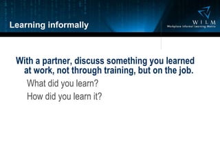 Learning informally With a partner, discuss something you learned at work, not through training, but on the job. What did you learn? How did you learn it? 