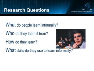 Research Questions What  do people learn informally? Who  do they learn it from? How  do they learn? What  skills do they use to learn informally? 