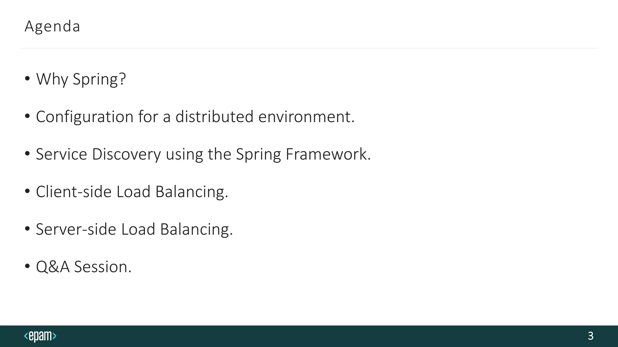 Agenda
• Why Spring?
• Configuration for a distributed environment.
• Service Discovery using the Spring Framework.
• Client-side Load Balancing.
• Server-side Load Balancing.
• Q&A Session.
3
 