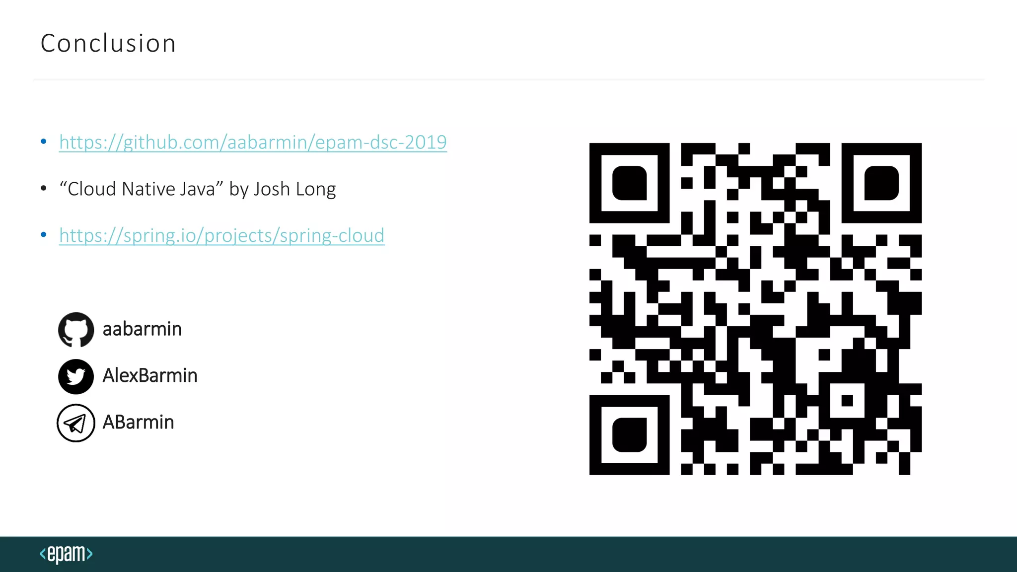 Conclusion
• https://github.com/aabarmin/epam-dsc-2019
• “Cloud Native Java” by Josh Long
• https://spring.io/projects/spring-cloud
aabarmin
AlexBarmin
ABarmin
 