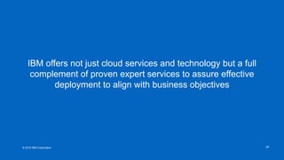 © 2016 IBM Corporation
IBM offers not just cloud services and technology but a full
complement of proven expert services to assure effective
deployment to align with business objectives
28
 