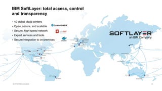 © 2016 IBM Corporation
IBM SoftLayer: total access, control
and transparency
 40 global cloud centers
 Open, secure, and scalable
 Secure, high-speed network
 Expert services and tools
 Secure integration to on-premises
6
 