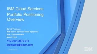 © 2016 IBM Corporation
IBM Cloud Services
Portfolio Positioning
Overview
Bernd Thomsen
IBM Senior Solution Sales Specialist
IBM – Dublin Ireland
March 2016
+49-7034-2872-913
thomsenb@ie.ibm.com
 