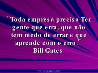 &quot;Toda empresa precisa Ter gente que erra, que não tem medo de errar e que aprende com o erro.&quot;  Bill Gates  www.4tons.hpg.com.br   
