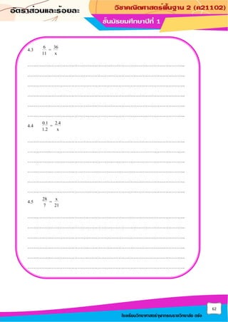 62
โรงเรียนวิทยาศาสตร์จุฬาภรณราชวิทยาลัย ตรัง
4.3 6 36
=
11 x
…………………………………………………………………………………………..
…………………………………………………………………………………………..
…………………………………………………………………………………………..
…………………………………………………………………………………………..
…………………………………………………………………………………………..
…………………………………………………………………………………………..
4.4 0.1 2.4
=
1.2 x
…………………………………………………………………………………………..
…………………………………………………………………………………………..
…………………………………………………………………………………………..
…………………………………………………………………………………………..
…………………………………………………………………………………………..
…………………………………………………………………………………………..
4.5 28 x
=
7 21
…………………………………………………………………………………………..
…………………………………………………………………………………………..
…………………………………………………………………………………………..
…………………………………………………………………………………………..
…………………………………………………………………………………………..
…………………………………………………………………………………………..
 