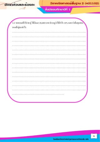 95
โรงเรียนวิทยาศาสตร์จุฬาภรณราชวิทยาลัย ตรัง
1.4 ขายรองเท้าไป 80 คู่ ได้เงินมา 28,600 บาท ปรากฏว่าได้กาไร 10% จงหาว่าต้นทุนของ
รองเท้าคู่ละเท่าไร
…………………………………………………………………………………………………
…………………………………………………………………………………………………
…………………………………………………………………………………………………
…………………………………………………………………………………………………
…………………………………………………………………………………………………
…………………………………………………………………………………………………
…………………………………………………………………………………………………
…………………………………………………………………………………………………
…………………………………………………………………………………………………
…………………………………………………………………………………………………
…………………………………………………………………………………………………
…………………………………………………………………………………………………
…………………………………………………………………………………………………
…………………………………………………………………………………………………
……………………………………………………………………
 