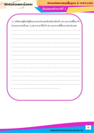 96
โรงเรียนวิทยาศาสตร์จุฬาภรณราชวิทยาลัย ตรัง
1.5 บริษัทขายตู้เย็นสั่งตู้เย็นมาจากต่างประเทศ ต้องเสียภาษีนาเข้า 10% ของราคาที่ซื้อมา ถ้า
นามาขายราคาเครื่องละ 13,200 บาท จะได้กาไร 20% จงหาราคาที่ซื้อมาจากต่างประเทศ
…………………………………………………………………………………………………
…………………………………………………………………………………………………
…………………………………………………………………………………………………
…………………………………………………………………………………………………
…………………………………………………………………………………………………
…………………………………………………………………………………………………
…………………………………………………………………………………………………
…………………………………………………………………………………………………
…………………………………………………………………………………………………
…………………………………………………………………………………………………
…………………………………………………………………………………………………
…………………………………………………………………………………………………
…………………………………………………………………………………………………
…………………………………………………………………………………………………
……………………………………………………………………
 