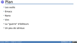 Linux LPIC1 – Comptia Linux+ noelmace.com
Plan
• Les outils
• Emacs
• Nano
• Vim
• La "guerre" d'éditeurs
• Un peu de sérieux
 