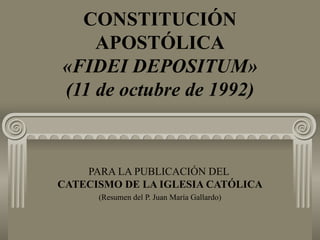 CONSTITUCIÓN
    APOSTÓLICA
«FIDEI DEPOSITUM»
(11 de octubre de 1992)



    PARA LA PUBLICACIÓN DEL
CATECISMO DE LA IGLESIA CATÓLICA
      (Resumen del P. Juan María Gallardo)
 