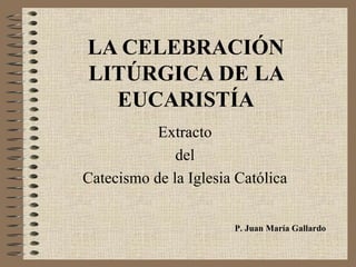 LA CELEBRACIÓN LITÚRGICA DE LA EUCARISTÍA Extracto  del  Catecismo de la Iglesia Católica  P. Juan María Gallardo 