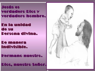 Jesús es  verdadero Dios y  verdadero hombre. En la unidad  de su Persona divina. De manera  indivisible. Hermano nuestro. Dios, nuestro Señor. 