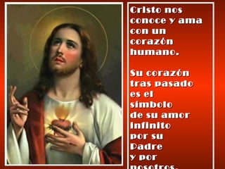 Cristo nos conoce y ama con un corazón humano. Su corazón  tras pasado  es el  símbolo  de su amor  infinito por su  Padre  y por nosotros. 