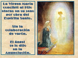 La Virgen María concibió al Hijo  eterno en su seno por obra del  Espíritu Santo. Sin la  colaboración  de varón. El ángel  se lo dijo en la  Anunciación. 