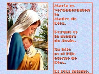 María es verdaderamente Madre de  Dios. Porque es  la madre  de Jesús. Su hijo  es el Hijo  eterno de  Dios.  Es Dios mismo. 
